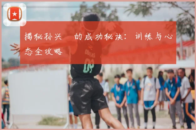 揭秘孙兴慜的成功秘诀：训练与心态全攻略