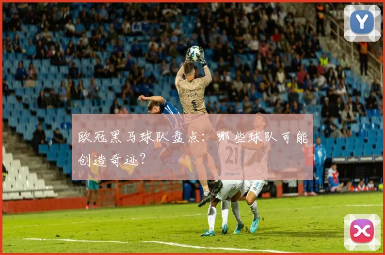 欧冠黑马球队盘点：哪些球队可能创造奇迹？