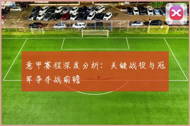 意甲赛程深度分析:关键战役与冠军争夺战前瞻