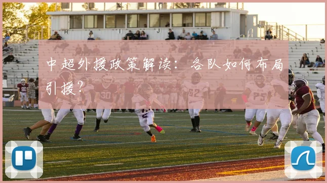 中超外援政策解读:各队如何布局引援?