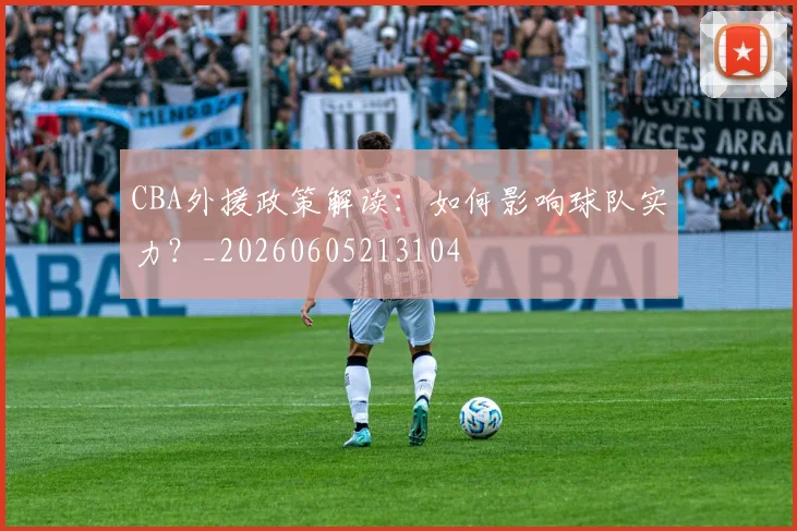 CBA外援政策解读：如何影响球队实力？_20260605213104