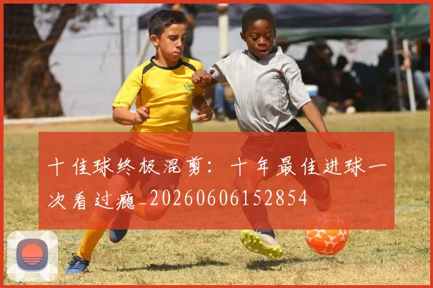 十佳球终极混剪：十年最佳进球一次看过瘾_20260606152854
