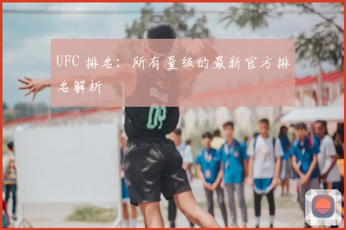 UFC 排名:所有量级的最新官方排名解析