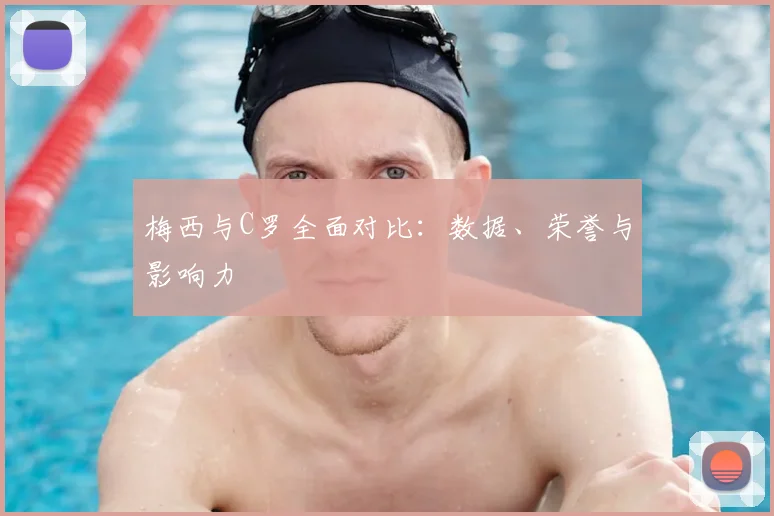 梅西与C罗全面对比：数据、荣誉与影响力