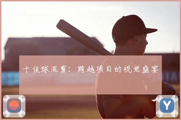 十佳球混剪:跨越项目的视觉盛宴