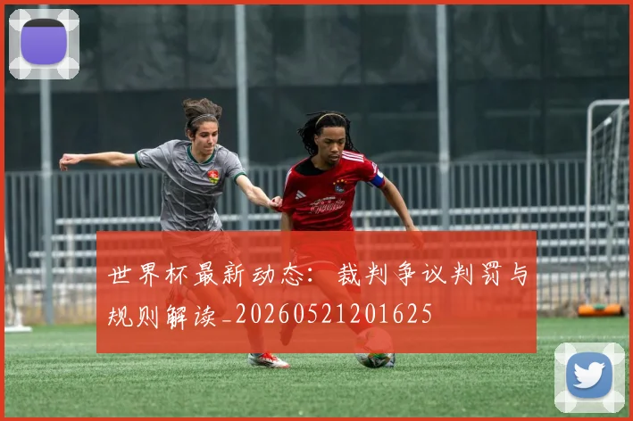 世界杯最新动态:裁判争议判罚与规则解读_20260521201625