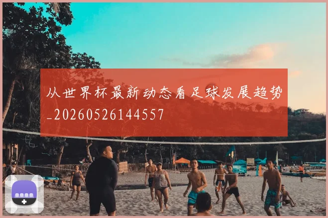 从世界杯最新动态看足球发展趋势_20260526144557