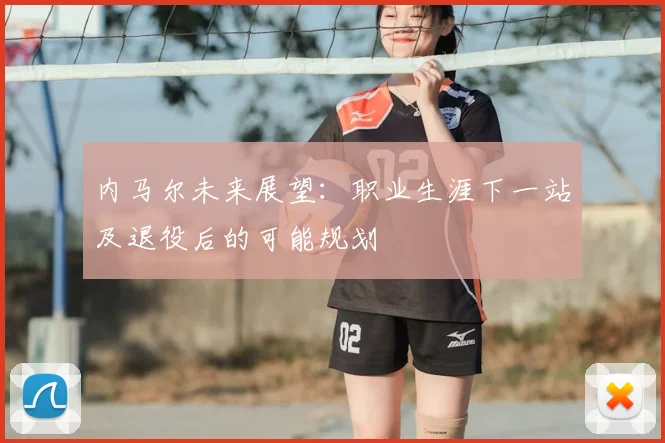 内马尔未来展望：职业生涯下一站及退役后的可能规划
