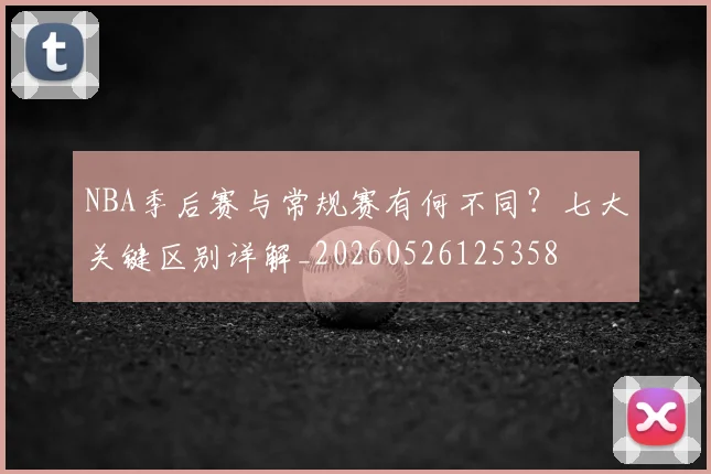 NBA季后赛与常规赛有何不同？七大关键区别详解_20260526125358