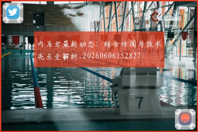 内马尔最新动态：转会传闻与技术亮点全解析_20260606152827
