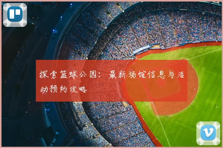 探索篮球公园：最新场馆信息与活动预约攻略