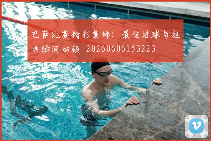巴萨比赛精彩集锦:最佳进球与经典瞬间回顾_20260606153223