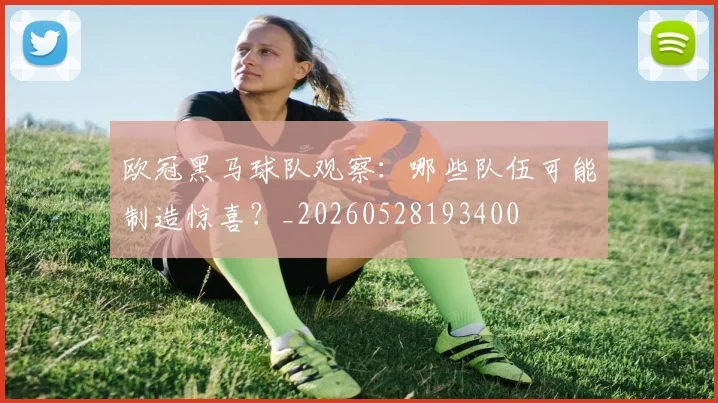 欧冠黑马球队观察：哪些队伍可能制造惊喜？_20260528193400