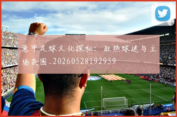 意甲足球文化探秘：狂热球迷与主场氛围_20260528192959