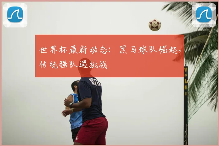 世界杯最新动态:黑马球队崛起,传统强队遇挑战