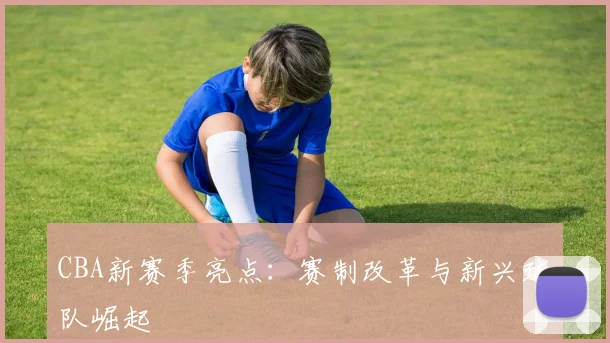 CBA新赛季亮点：赛制改革与新兴球队崛起