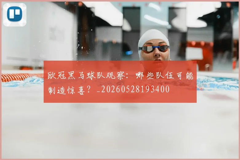 欧冠黑马球队观察：哪些队伍可能制造惊喜？_20260528193400