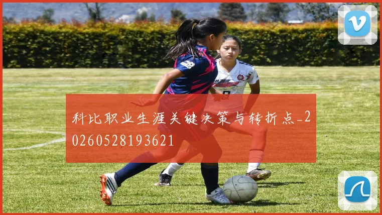 科比职业生涯关键决策与转折点_20260528193621