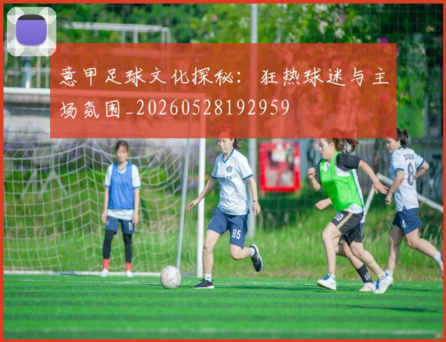 意甲足球文化探秘:狂热球迷与主场氛围_20260528192959