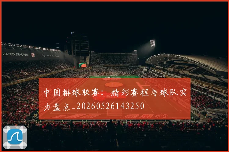 中国排球联赛：精彩赛程与球队实力盘点_20260526143250