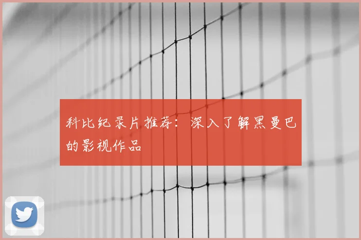 科比纪录片推荐：深入了解黑曼巴的影视作品