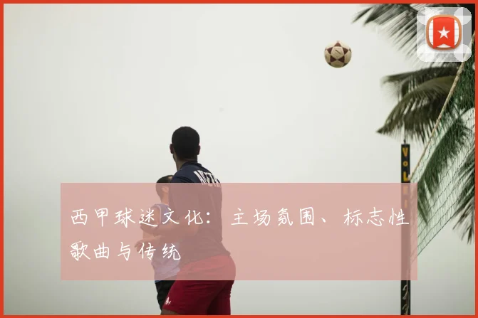西甲球迷文化:主场氛围、标志性歌曲与传统
