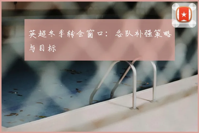 英超冬季转会窗口：各队补强策略与目标