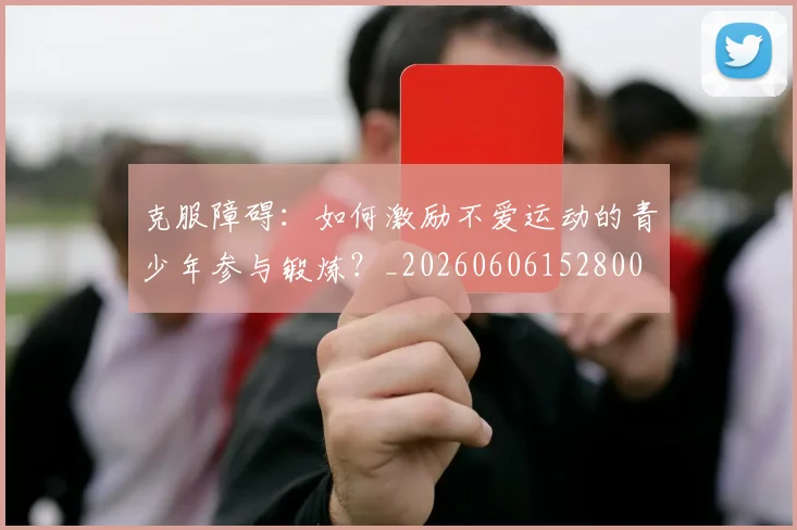 克服障碍:如何激励不爱运动的青少年参与锻炼?_20260606152800