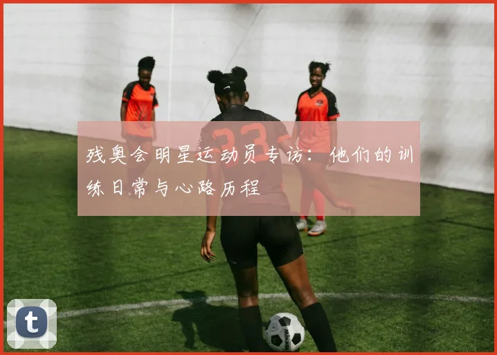 残奥会明星运动员专访：他们的训练日常与心路历程