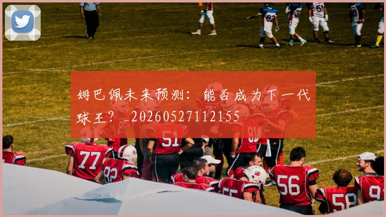 姆巴佩未来预测：能否成为下一代球王？_20260527112155