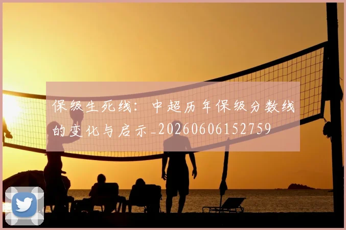 保级生死线：中超历年保级分数线的变化与启示_20260606152759
