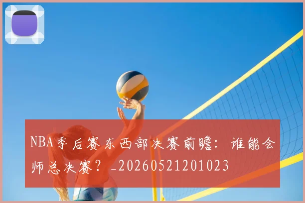 NBA季后赛东西部决赛前瞻:谁能会师总决赛?_20260521201023
