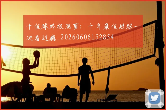 十佳球终极混剪：十年最佳进球一次看过瘾_20260606152854
