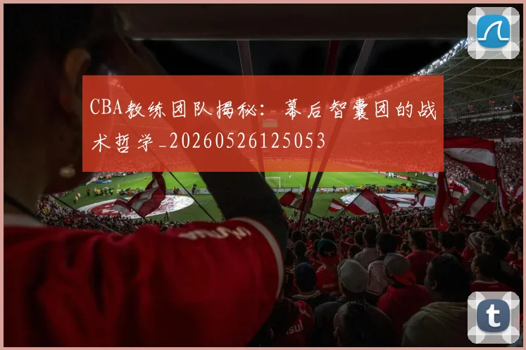 CBA教练团队揭秘：幕后智囊团的战术哲学_20260526125053