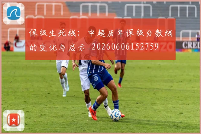 保级生死线：中超历年保级分数线的变化与启示_20260606152759