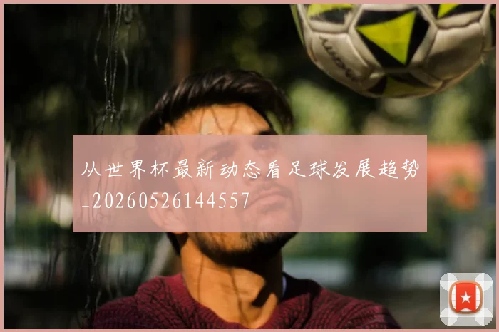 从世界杯最新动态看足球发展趋势_20260526144557