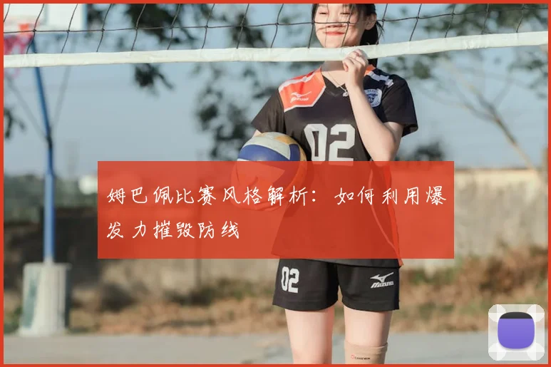 姆巴佩比赛风格解析:如何利用爆发力摧毁防线