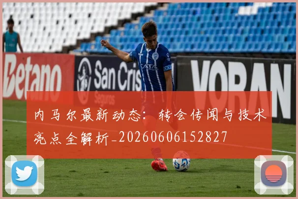 内马尔最新动态：转会传闻与技术亮点全解析_20260606152827