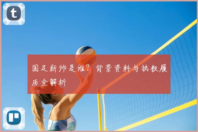 国足新帅是谁？背景资料与执教履历全解析