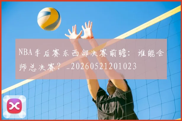 NBA季后赛东西部决赛前瞻:谁能会师总决赛?_20260521201023