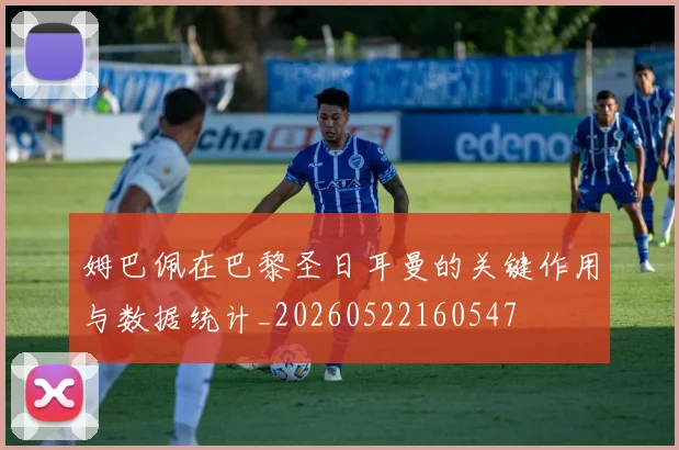 姆巴佩在巴黎圣日耳曼的关键作用与数据统计_20260522160547